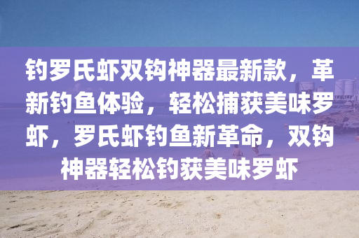 釣羅氏蝦雙鉤神器最新款，革新釣魚體驗，輕松捕獲美味羅蝦，羅氏蝦釣魚新革命，雙鉤神器輕松釣獲美味羅蝦