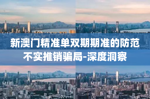 新澳門精準(zhǔn)單雙期期準(zhǔn)的防范不實(shí)推銷騙局-深度洞察