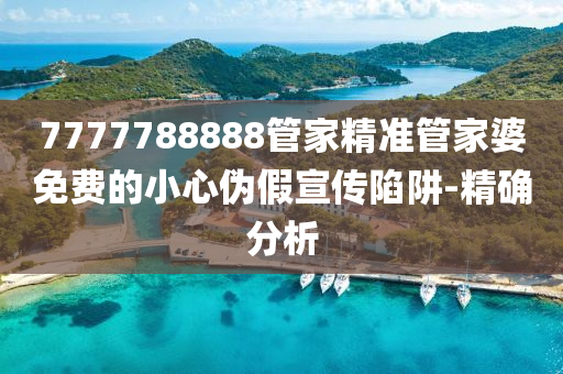 7777788888管家精準管家婆免費的小心偽假宣傳陷阱-精確分析