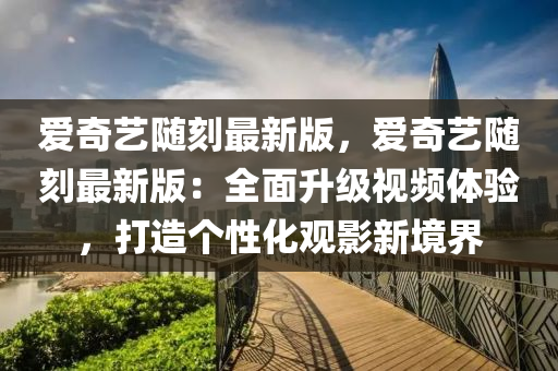 愛(ài)奇藝隨刻最新版，愛(ài)奇藝隨刻最新版：全面升級(jí)視頻體驗(yàn)，打造個(gè)性化觀影新境界