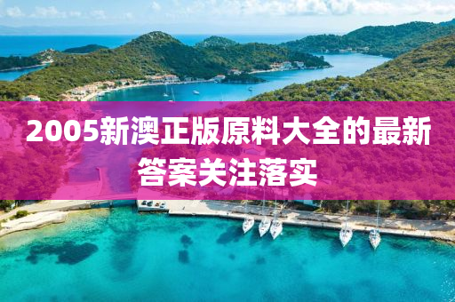 2005新澳正版原料大全的最新答案關(guān)注落實(shí)