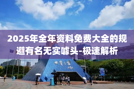 2025年全年資料免費(fèi)大全的規(guī)避有名無實(shí)噱頭-極速解析