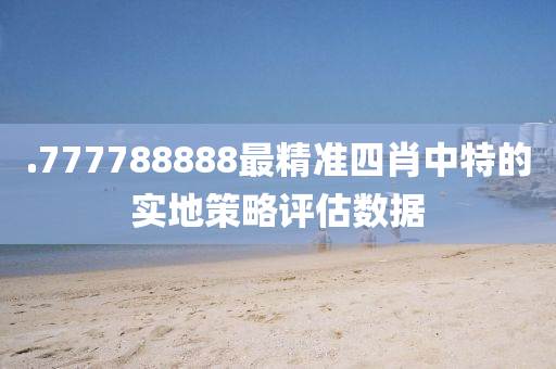 .777788888最精準(zhǔn)四肖中特的實地策略評估數(shù)據(jù)