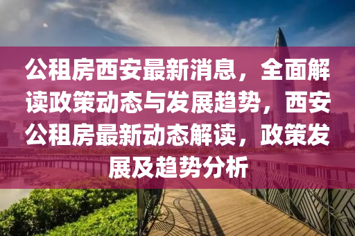 公租房西安最新消息，全面解讀政策動態(tài)與發(fā)展趨勢，西安公租房最新動態(tài)解讀，政策發(fā)展及趨勢分析