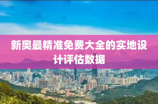 新奧最精準免費大全的實地設計評估數(shù)據(jù)