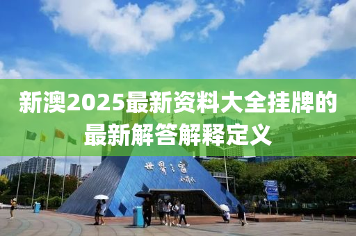 新澳2025最新資料大全掛牌的最新解答解釋定義