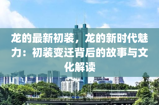 龍的最新初裝，龍的新時(shí)代魅力：初裝變遷背后的故事與文化解讀