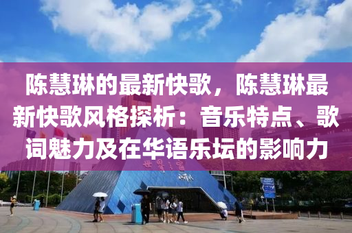 陳慧琳的最新快歌，陳慧琳最新快歌風(fēng)格探析：音樂特點(diǎn)、歌詞魅力及在華語(yǔ)樂壇的影響力