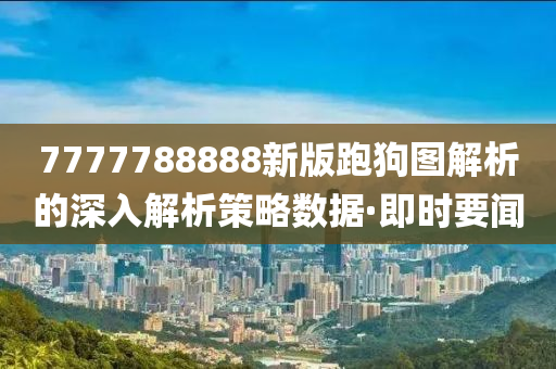 7777788888新版跑狗圖解析的深入解析策略數(shù)據(jù)·即時(shí)要聞