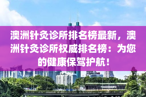 澳洲針灸診所排名榜最新，澳洲針灸診所權(quán)威排名榜：為您的健康保駕護(hù)航！