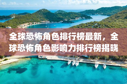 全球恐怖角色排行榜最新，全球恐怖角色影響力排行榜揭曉