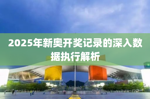 2025年新奧開(kāi)獎(jiǎng)記錄的深入數(shù)據(jù)執(zhí)行解析