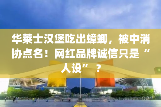 華萊士漢堡吃出蟑螂，被中消協(xié)點(diǎn)名！網(wǎng)紅品牌誠(chéng)信只是“人設(shè)” ？