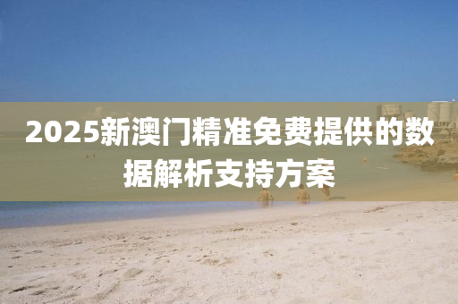 2025新澳門精準免費提供的數(shù)據(jù)解析支持方案