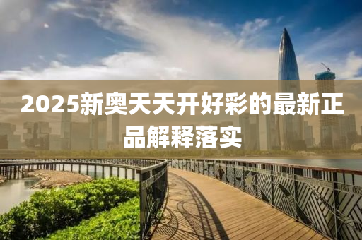 2025新奧天天開好彩的最新正品解釋落實