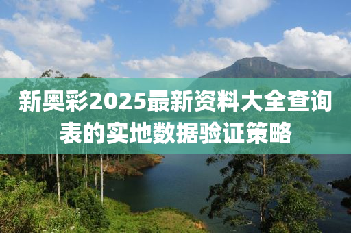 新奧彩2025最新資料大全查詢表的實(shí)地?cái)?shù)據(jù)驗(yàn)證策略