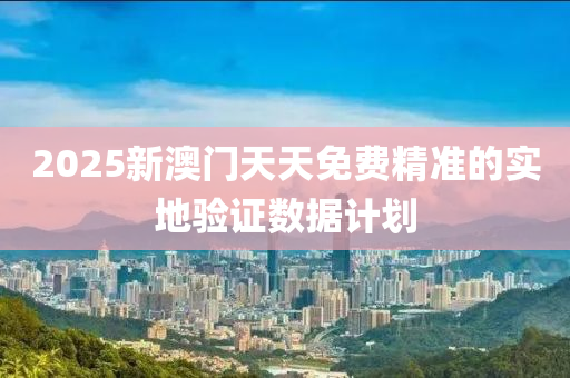 2025新澳門(mén)天天免費(fèi)精準(zhǔn)的實(shí)地驗(yàn)證數(shù)據(jù)計(jì)劃