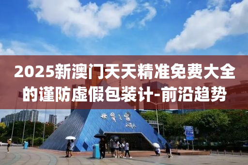 2025新澳門天天精準(zhǔn)免費(fèi)大全的謹(jǐn)防虛假包裝計(jì)-前沿趨勢(shì)