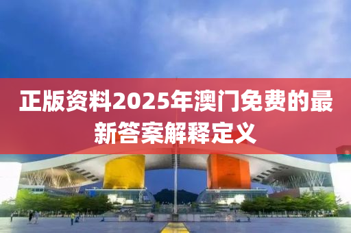 正版資料2025年澳門免費的最新答案解釋定義