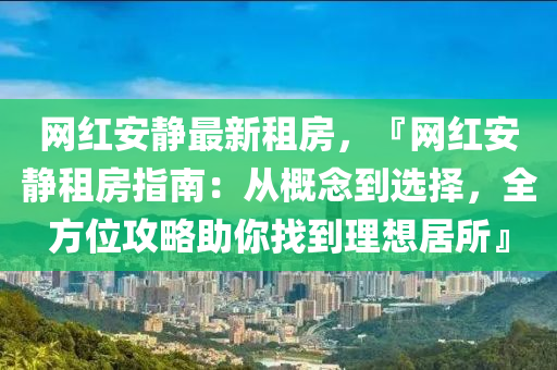 網(wǎng)紅安靜最新租房，『網(wǎng)紅安靜租房指南：從概念到選擇，全方位攻略助你找到理想居所』