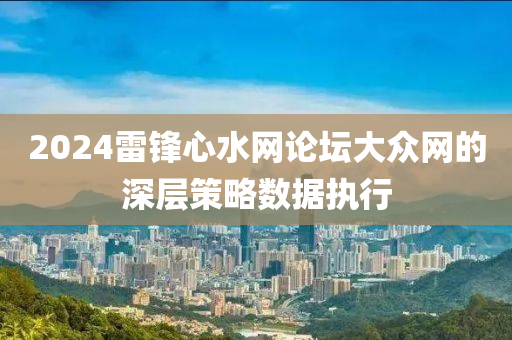 2024雷鋒心水網(wǎng)論壇大眾網(wǎng)的深層策略數(shù)據(jù)執(zhí)行