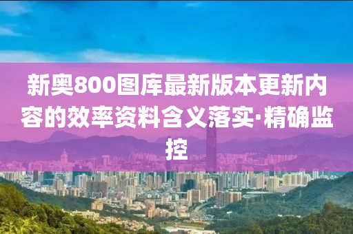 新奧800圖庫(kù)最新版本更新內(nèi)容的效率資料含義落實(shí)·精確監(jiān)控