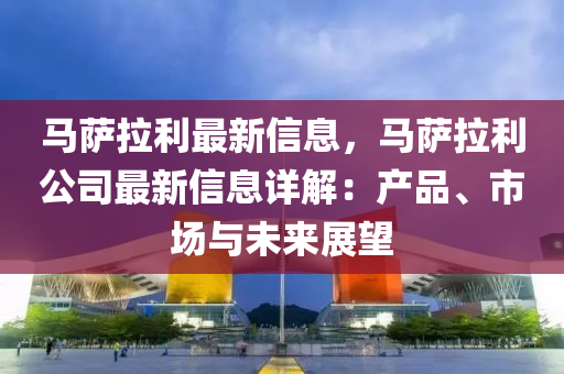 馬薩拉利最新信息，馬薩拉利公司最新信息詳解：產(chǎn)品、市場與未來展望