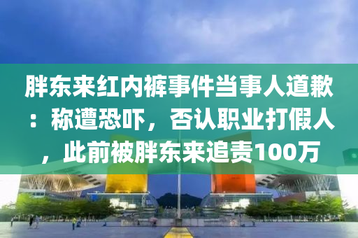 胖東來紅內(nèi)褲事件當(dāng)事人道歉：稱遭恐嚇，否認(rèn)職業(yè)打假人，此前被胖東來追責(zé)100萬