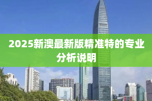2025新澳最新版精準(zhǔn)特的專業(yè)分析說(shuō)明