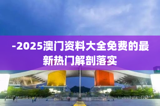 -2025澳門資料大全免費(fèi)的最新熱門解剖落實(shí)
