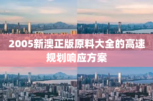 2005新澳正版原料大全的高速規(guī)劃響應(yīng)方案