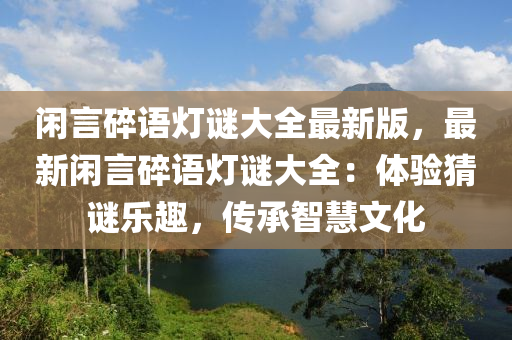 閑言碎語燈謎大全最新版，最新閑言碎語燈謎大全：體驗猜謎樂趣，傳承智慧文化