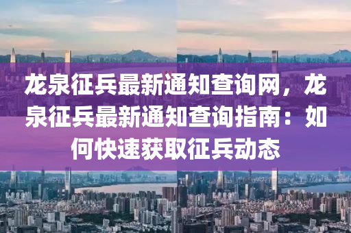 龍泉征兵最新通知查詢(xún)網(wǎng)，龍泉征兵最新通知查詢(xún)指南：如何快速獲取征兵動(dòng)態(tài)