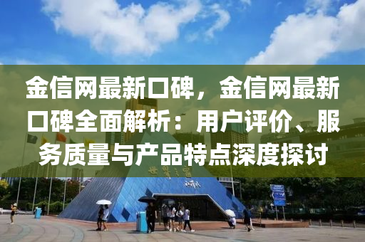 金信網(wǎng)最新口碑，金信網(wǎng)最新口碑全面解析：用戶評價(jià)、服務(wù)質(zhì)量與產(chǎn)品特點(diǎn)深度探討