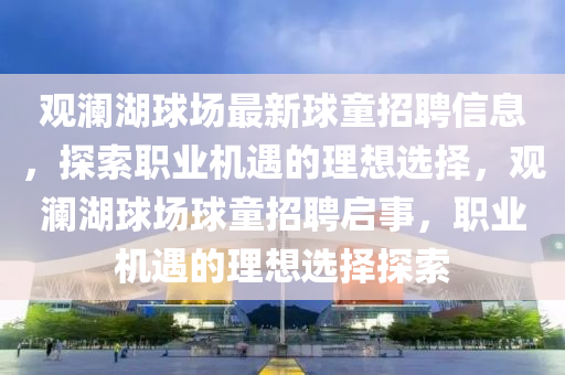 觀瀾湖球場最新球童招聘信息，探索職業(yè)機遇的理想選擇，觀瀾湖球場球童招聘啟事，職業(yè)機遇的理想選擇探索