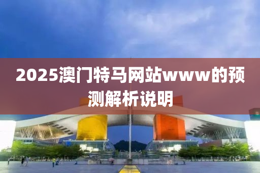 2025澳門特馬網(wǎng)站www的預(yù)測(cè)解析說(shuō)明