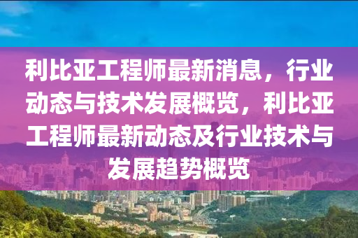 利比亞工程師最新消息，行業(yè)動態(tài)與技術(shù)發(fā)展概覽，利比亞工程師最新動態(tài)及行業(yè)技術(shù)與發(fā)展趨勢概覽