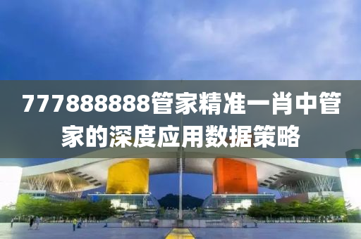 777888888管家精準(zhǔn)一肖中管家的深度應(yīng)用數(shù)據(jù)策略