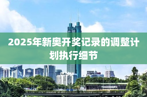 2025年新奧開(kāi)獎(jiǎng)記錄的調(diào)整計(jì)劃執(zhí)行細(xì)節(jié)