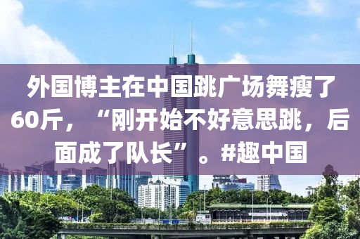 外國(guó)博主在中國(guó)跳廣場(chǎng)舞瘦了60斤，“剛開(kāi)始不好意思跳，后面成了隊(duì)長(zhǎng)”。#趣中國(guó)