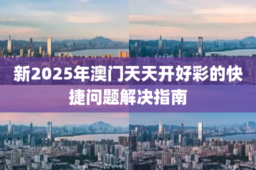 新2025年澳門(mén)天天開(kāi)好彩的快捷問(wèn)題解決指南