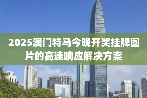 2025澳門特馬今晚開獎掛牌圖片的高速響應解決方案