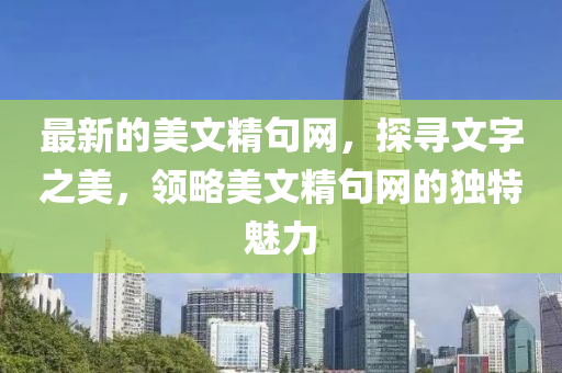 最新的美文精句網(wǎng)，探尋文字之美，領(lǐng)略美文精句網(wǎng)的獨(dú)特魅力