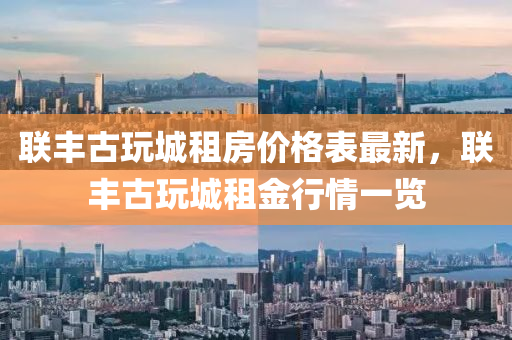 聯(lián)豐古玩城租房?jī)r(jià)格表最新，聯(lián)豐古玩城租金行情一覽