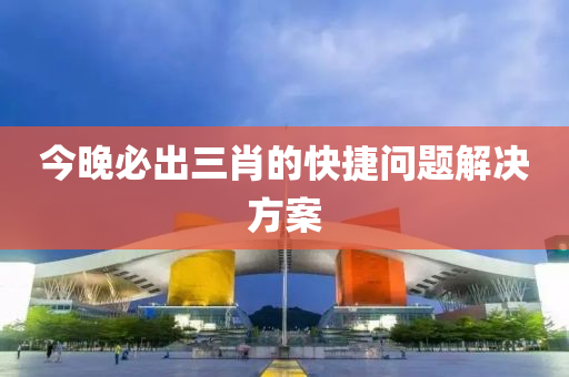 今晚必出三肖的快捷問題解決方案