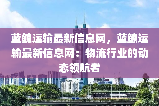 藍(lán)鯨運(yùn)輸最新信息網(wǎng)，藍(lán)鯨運(yùn)輸最新信息網(wǎng)：物流行業(yè)的動(dòng)態(tài)領(lǐng)航者
