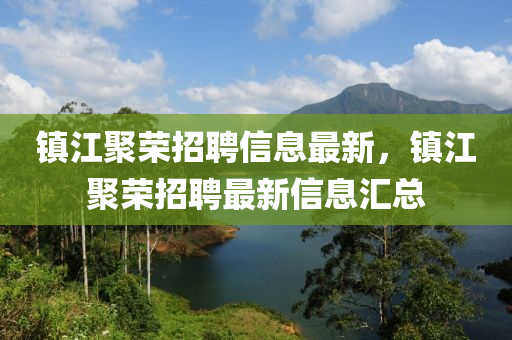 鎮(zhèn)江聚榮招聘信息最新，鎮(zhèn)江聚榮招聘最新信息匯總