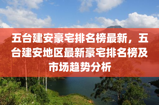 五臺建安豪宅排名榜最新，五臺建安地區(qū)最新豪宅排名榜及市場趨勢分析