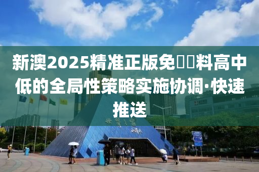 新澳2025精準(zhǔn)正版免費資料高中低的全局性策略實施協(xié)調(diào)·快速推送