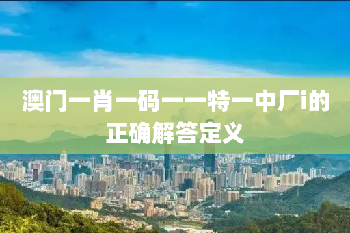 澳門一肖一碼一一特一中廠i的正確解答定義